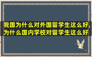 我国为什么对外国留学生这么好,为什么国内学校对留学生这么好 知乎